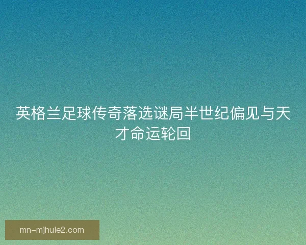 英格兰足球传奇落选谜局半世纪偏见与天才命运轮回 英格兰足球传奇落选谜局半世纪偏见与天才命运轮回