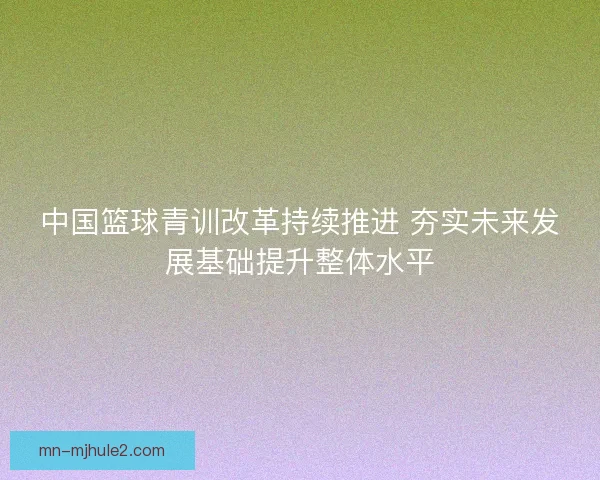中国篮球青训改革持续推进 夯实未来发展基础提升整体水平 中国篮球青训改革持续推进 夯实未来发展基础提升整体水平