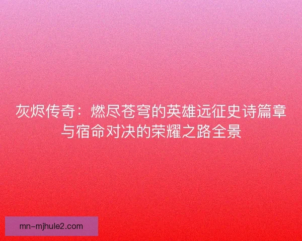 灰烬传奇:燃尽苍穹的英雄远征史诗篇章与宿命对决的荣耀之路全景 灰烬传奇:燃尽苍穹的英雄远征史诗篇章与宿命对决的荣耀之路全景