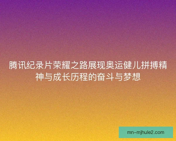 腾讯纪录片荣耀之路展现奥运健儿拼搏精神与成长历程的奋斗与梦想