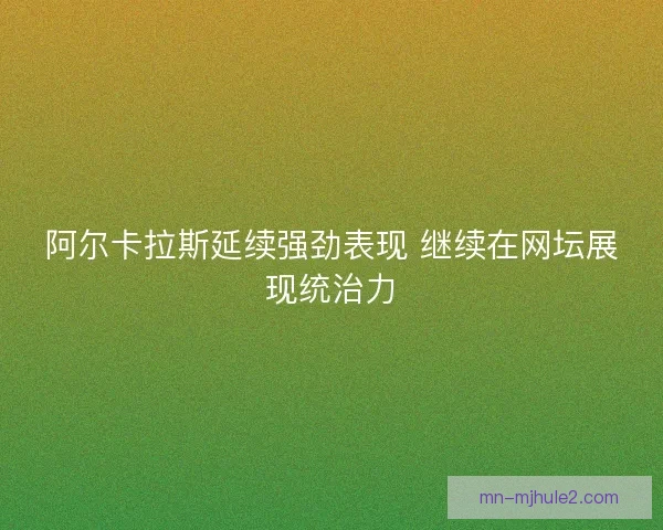 阿尔卡拉斯延续强劲表现 继续在网坛展现统治力