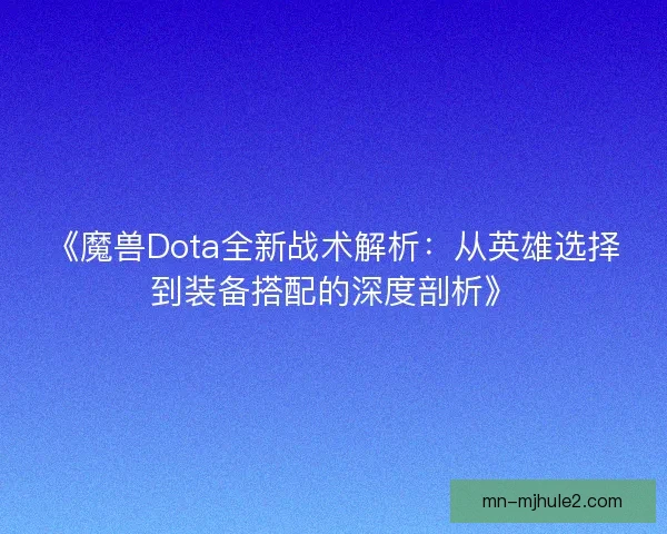 《魔兽Dota全新战术解析:从英雄选择到装备搭配的深度剖析》 《魔兽Dota全新战术解析:从英雄选择到装备搭配的深度剖析》