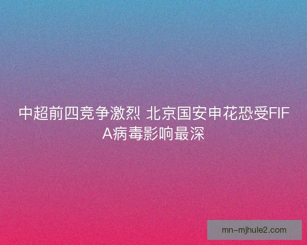 中超前四竞争激烈 北京国安申花恐受FIFA病毒影响最深 中超前四竞争激烈 北京国安申花恐受FIFA病毒影响最深