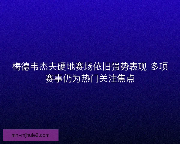梅德韦杰夫硬地赛场依旧强势表现 多项赛事仍为热门关注焦点