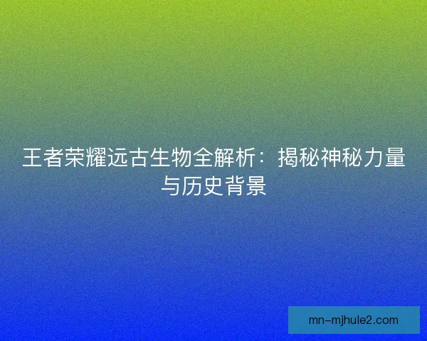 王者荣耀远古生物全解析：揭秘神秘力量与历史背景