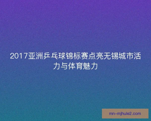 2017亚洲乒乓球锦标赛点亮无锡城市活力与体育魅力