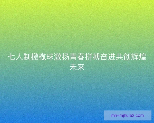 七人制橄榄球激扬青春拼搏奋进共创辉煌未来 七人制橄榄球激扬青春拼搏奋进共创辉煌未来