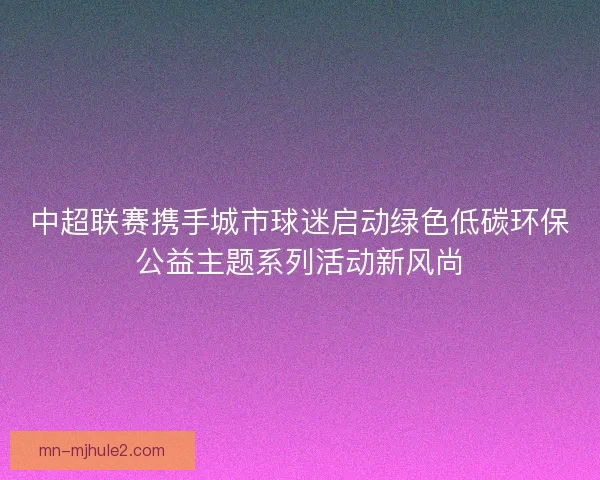 中超联赛携手城市球迷启动绿色低碳环保公益主题系列活动新风尚
