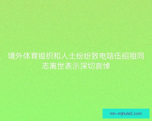 境外体育组织和人士纷纷致电唁伍绍祖同志离世表示深切哀悼 境外体育组织和人士纷纷致电唁伍绍祖同志离世表示深切哀悼