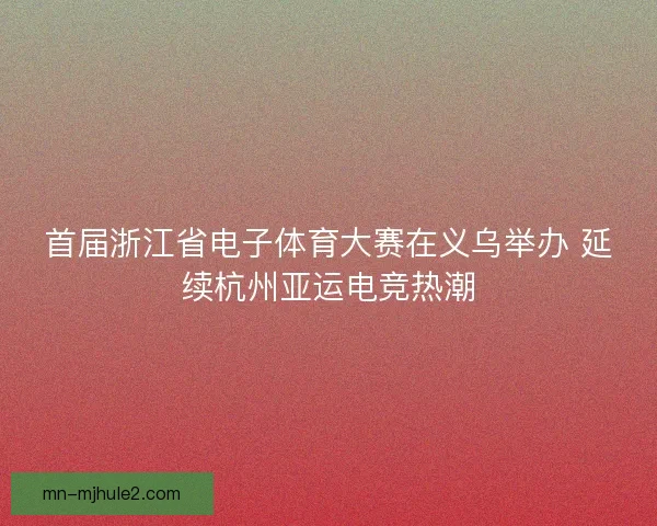 首届浙江省电子体育大赛在义乌举办 延续杭州亚运电竞热潮 首届浙江省电子体育大赛在义乌举办 延续杭州亚运电竞热潮