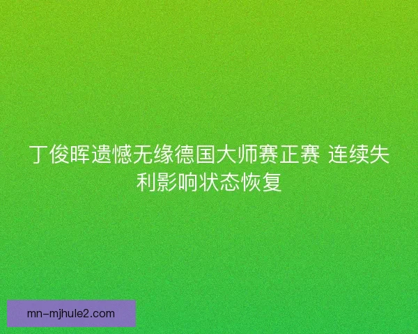 丁俊晖遗憾无缘德国大师赛正赛 连续失利影响状态恢复