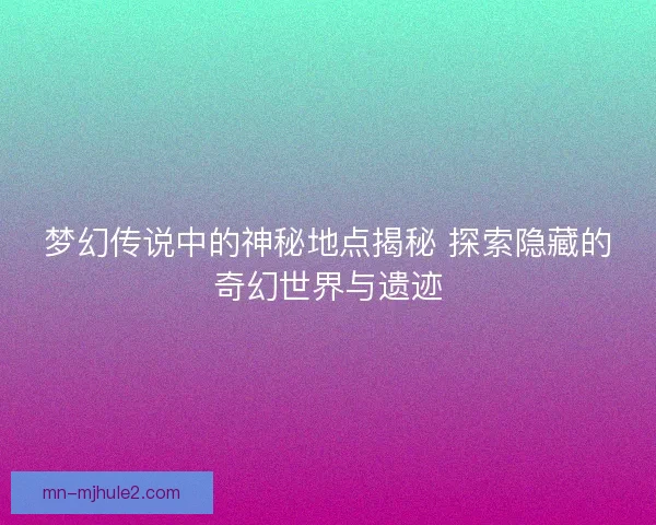 梦幻传说中的神秘地点揭秘 探索隐藏的奇幻世界与遗迹