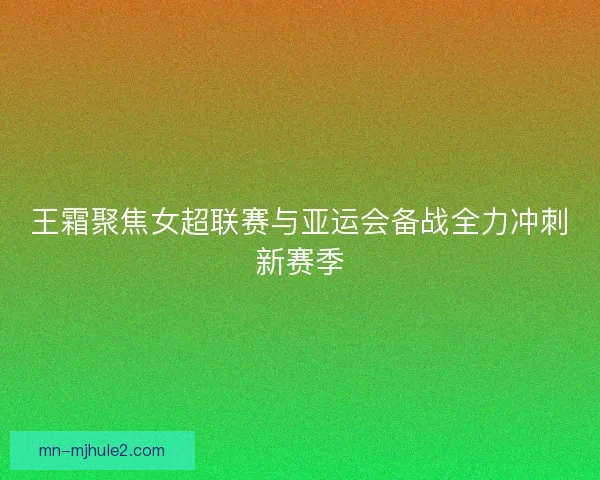 王霜聚焦女超联赛与亚运会备战全力冲刺新赛季