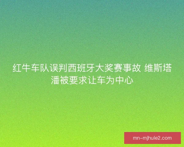 红牛车队误判西班牙大奖赛事故 维斯塔潘被要求让车为中心